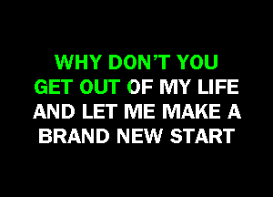 WHY DONT YOU
GET OUT OF MY LIFE
AND LET ME MAKE A
BRAND NEW START