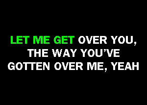 LET ME GET OVER YOU,
THE WAY YOUWE
GO'ITEN OVER ME, YEAH