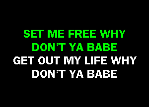 SET ME FREE WHY
DONT YA BABE
GET OUT MY LIFE WHY
DONT YA BABE