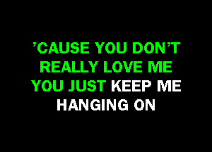 ,CAUSE YOU DON,T
REALLY LOVE ME
YOU JUST KEEP ME
HANGING 0N