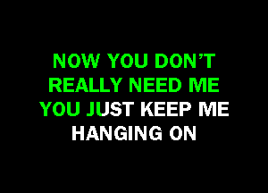 NOW YOU DON,T
REALLY NEED ME
YOU JUST KEEP ME
HANGING 0N