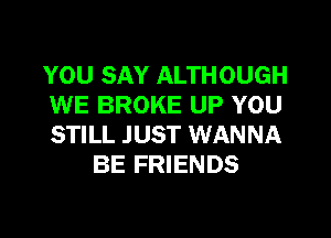 YOU SAY ALTHOUGH
WE BROKE UP YOU

STILL J UST WANNA
BE FRIENDS