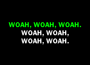 WOAH, WOAH, WOAH.

WOAH, WOAH,
WOAH, WOAH.