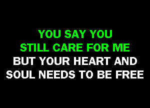 YOU SAY YOU
STILL CARE FOR ME
BUT YOUR HEART AND
SOUL NEEDS TO BE FREE