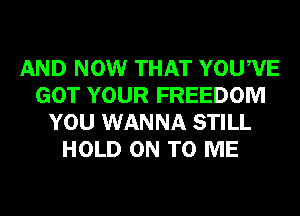 AND NOW THAT YOUWE
GOT YOUR FREEDOM
YOU WANNA STILL
HOLD ON TO ME