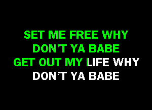 SET ME FREE WHY
DONT YA BABE
GET OUT MY LIFE WHY
DONT YA BABE