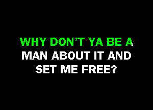 WHY DON,T YA BE A
MAN ABOUT IT AND
SET ME FREE?
