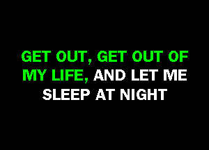 GET OUT, GET OUT OF
MY LIFE, AND LET ME
SLEEP AT NIGHT