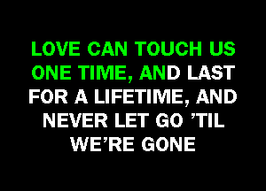 LOVE CAN TOUCH US
ONE TIME, AND LAST
FOR A LIFETIME, AND
NEVER LET GO TIL
WERE GONE