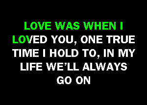 LOVE WAS WHEN I
LOVED YOU, ONE TRUE
TIME I HOLD TO, IN MY

LIFE WELL ALWAYS
GO ON
