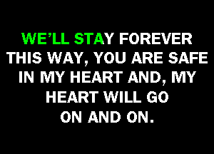 WELL STAY FOREVER
THIS WAY, YOU ARE SAFE
IN MY HEART AND, MY
HEART WILL GO
ON AND ON.