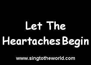 Le? The

Heari'aches Begi n

www.singtotheworld.com