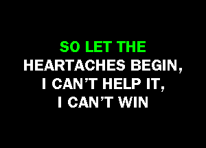 SO LET THE
HEARTACHES BEGIN,

I CAN'T HELP IT,
I CAN'T WIN