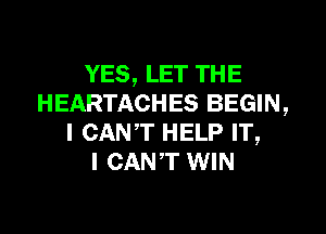 YES, LET THE
HEARTACHES BEGIN,
I CANT HELP IT,

I CANT WIN