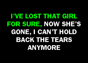 PVE LOST THAT GIRL
FOR SURE, NOW SHES
GONE, I CANT HOLD
BACK THE TEARS
ANYMORE