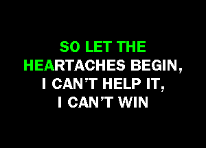 SO LET THE
HEARTACHES BEGIN,

I CAN'T HELP IT,
I CAN'T WIN