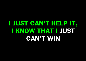 I JUST CANT HELP IT,

I KNOW THAT I JUST
CANT WIN