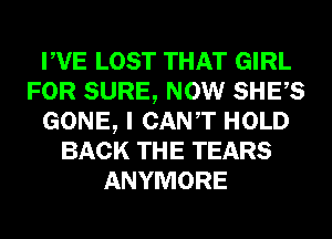 PVE LOST THAT GIRL
FOR SURE, NOW SHES
GONE, I CANT HOLD
BACK THE TEARS
ANYMORE