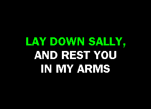 LAY DOWN SALLY,

AND REST YOU
IN MY ARMS