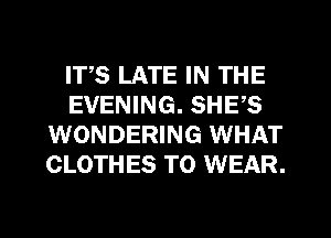 IT,S LATE IN THE
EVENING. SHE,S
WONDERING WHAT
CLOTHES TO WEAR.