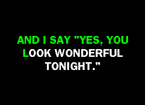 AND I SAY YES, YOU

LOOK WONDERFUL
TONIGHT.