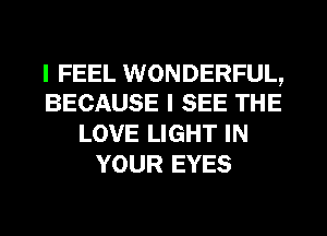 I FEEL WONDERFUL,
BECAUSE I SEE THE

LOVE LIGHT IN
YOUR EYES