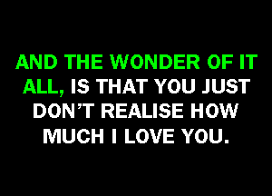 AND THE WONDER OF IT
ALL, IS THAT YOU JUST
DONT REALISE HOW

MUCH I LOVE YOU.