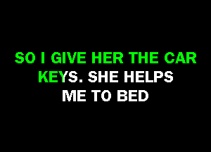 SO I GIVE HER THE CAR

KEYS. SHE HELPS
ME TO BED