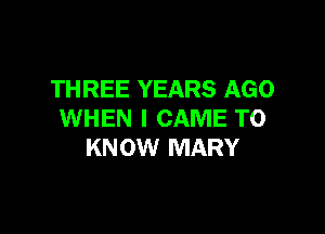 THREE YEARS AGO

WHEN I CAME TO
KNOW MARY