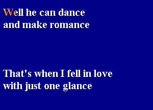 Well he can dance
and make romance

That's when I fell in love
with just one glance