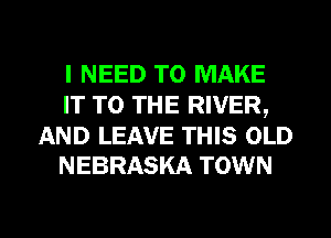 I NEED TO MAKE
IT TO THE RIVER,

AND LEAVE THIS OLD
NEBRASKA TOWN