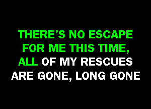 THERES N0 ESCAPE
FOR ME THIS TIME,
ALL OF MY RESCUES

ARE GONE, LONG GONE