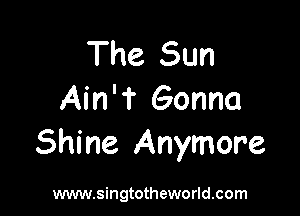 The Sun
Ain'T Gonna

Shine Anymore

www.singtotheworld.com