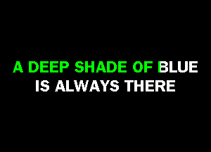 A DEEP SHADE OF BLUE

IS ALWAYS THERE