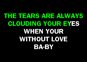 THE TEARS ARE ALWAYS
CLOUDING YOUR EYES
WHEN YOUR
WITHOUT LOVE
BA-BY