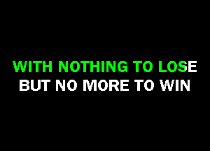 WITH NOTHING TO LOSE

BUT NO MORE TO WIN