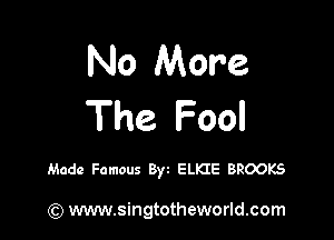 No More
The Fool

Made Famous Byt ELKIE BROOKS

) www.singtotheworld.com