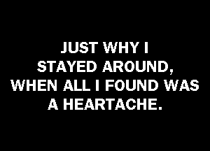 JUST WHY I
STAYED AROUND,

WHEN ALL I FOUND WAS
A HEARTACHE.