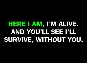 HERE I AM, PM ALIVE.
AND YOUIL SEE VLL
SURVIVE, WITHOUT YOU.