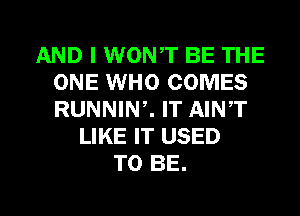 AND I WONT BE THE
ONE WHO COMES
RUNNINZ IT AINT

LIKE IT USED
TO BE.

g