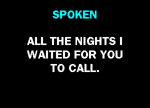 SPOKEN

ALL THE NIGHTS l

WAITED FOR YOU
TO CALL.