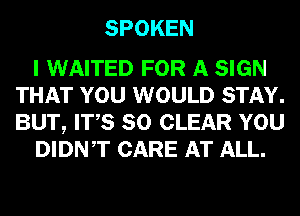 SPOKEN

I WAITED FOR A SIGN
THAT YOU WOULD STAY.
BUT, ITS SO CLEAR YOU

DIDNT CARE AT ALL.