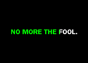 NO MORE THE FOOL.