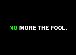 NO MORE THE FOOL.