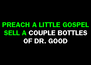 PREACH A LITTLE GOSPEL
SELL A COUPLE BOTTLES
OF DR. GOOD