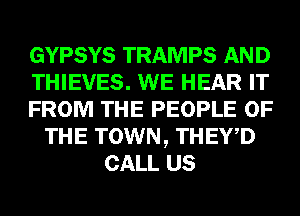 GYPSYS TRAMPS AND
THIEVES. WE HEAR IT
FROM THE PEOPLE OF
THE TOWN, THEY,D
CALL US