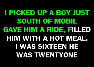I PICKED UP A BOY JUST
SOUTH OF MOBIL
GAVE HIM A RIDE, FILLED
HIM WITH A HOT MEAL.
I WAS SIXTEEN HE
WAS TWENTYONE