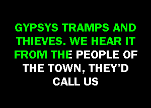 GYPSYS TRAMPS AND
THIEVES. WE HEAR IT
FROM THE PEOPLE OF
THE TOWN, THEY,D
CALL US