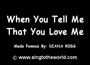 When You Tell Me
That you Love Me

Made Famous Byt DIANA ROSS

) www.singtotheworld.com