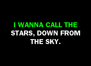 I WANNA CALL THE

STARS, DOWN FROM
THE SKY.